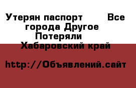 Утерян паспорт.  . - Все города Другое » Потеряли   . Хабаровский край